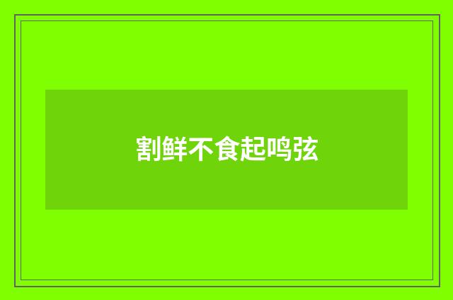 割鲜不食起鸣弦
