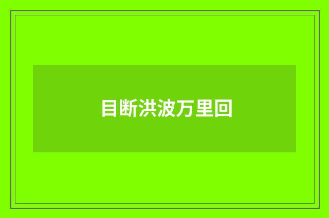 目断洪波万里回