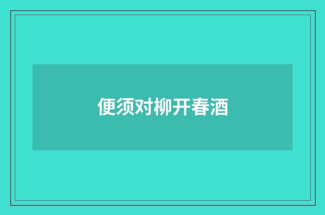 便须对柳开春酒