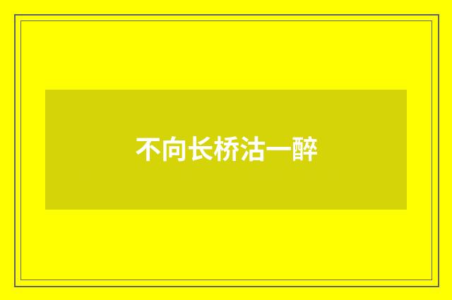 不向长桥沽一醉