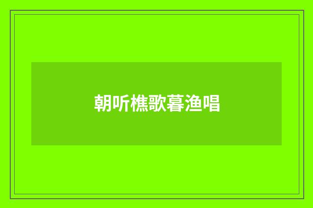 朝听樵歌暮渔唱