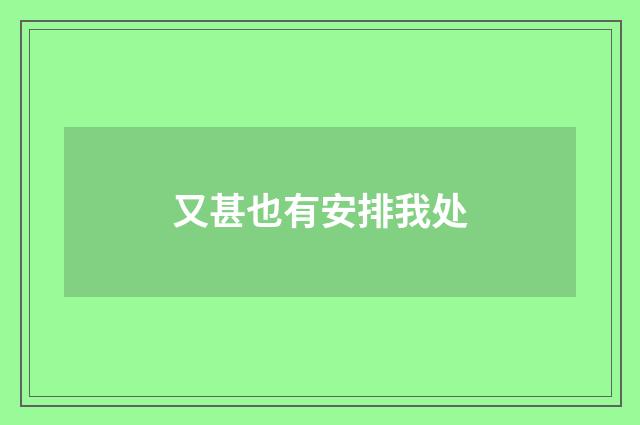又甚也有安排我处