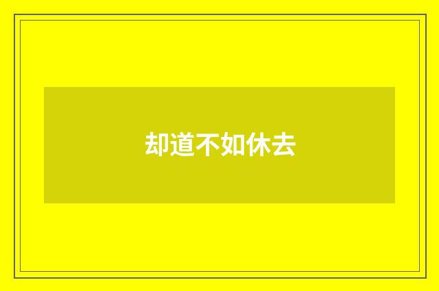 却道不如休去