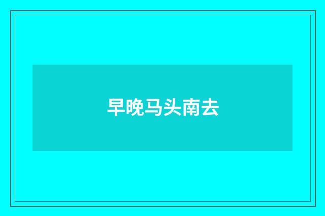 早晚马头南去