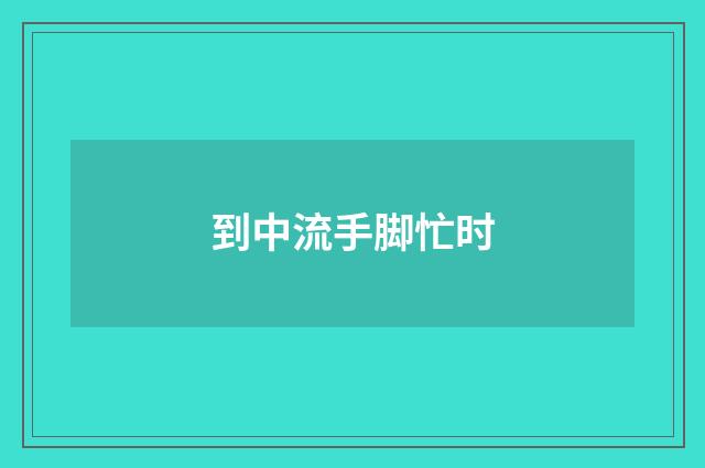 到中流手脚忙时