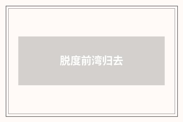 脱度前湾归去