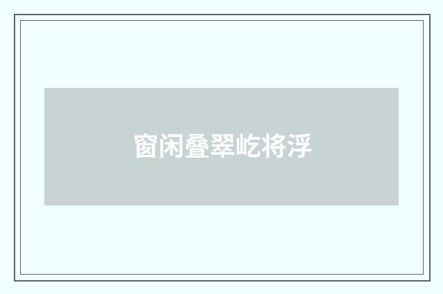 窗闲叠翠屹将浮