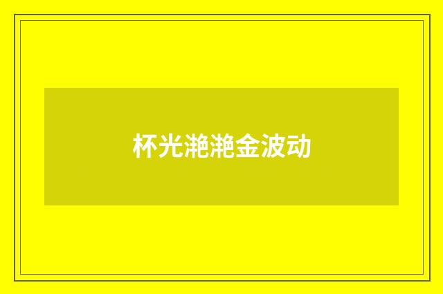 杯光滟滟金波动