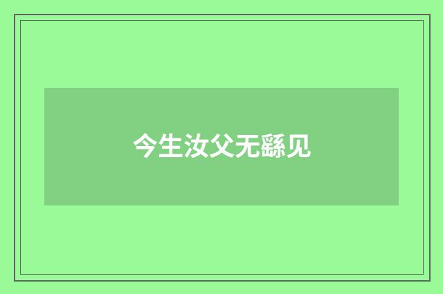今生汝父无繇见