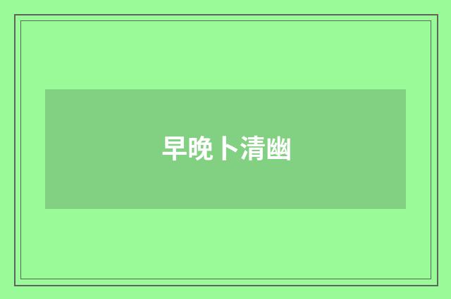 早晚卜清幽