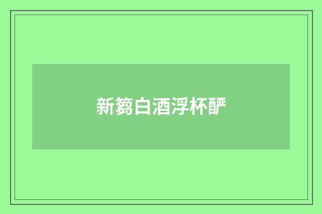 新篘白酒浮杯酽