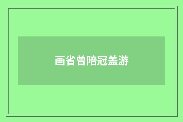 画省曾陪冠盖游
