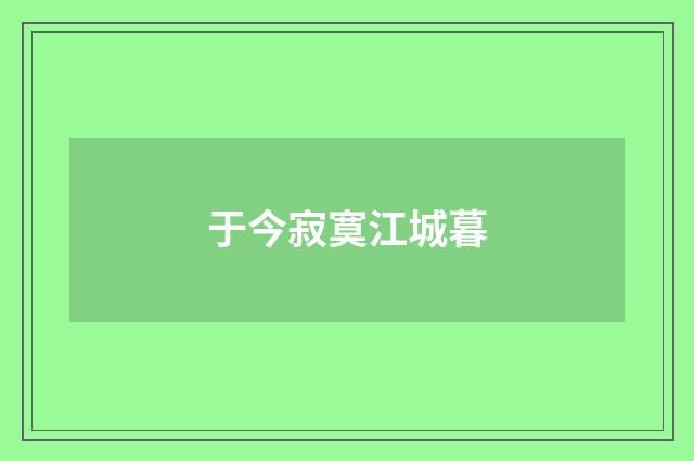 于今寂寞江城暮