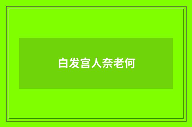 白发宫人奈老何