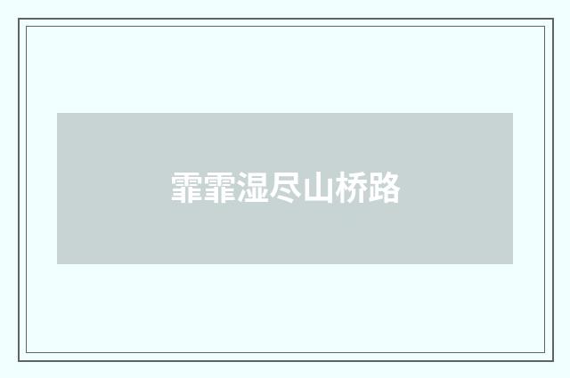 霏霏湿尽山桥路