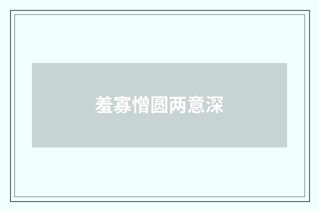 羞寡憎圆两意深