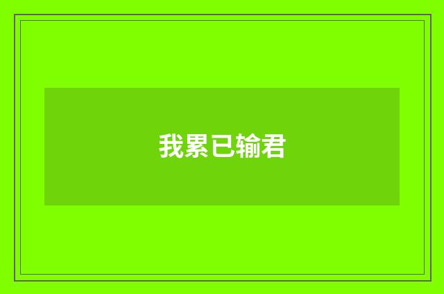 我累已输君