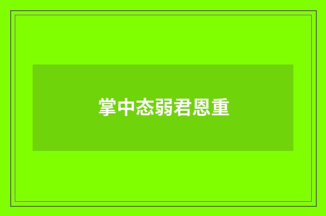 掌中态弱君恩重