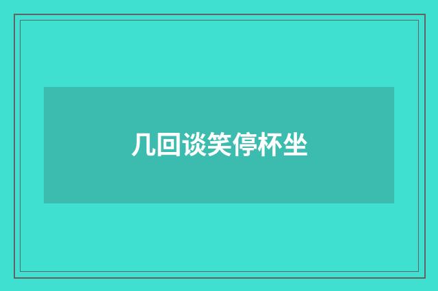 几回谈笑停杯坐