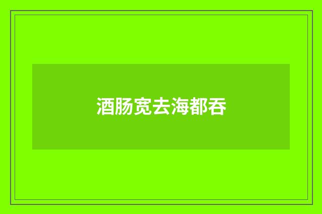 酒肠宽去海都吞