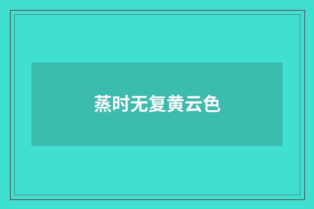 蒸时无复黄云色