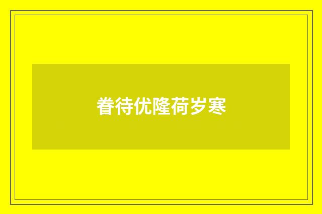 眷待优隆荷岁寒