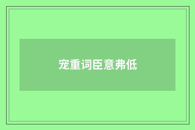 宠重词臣意弗低