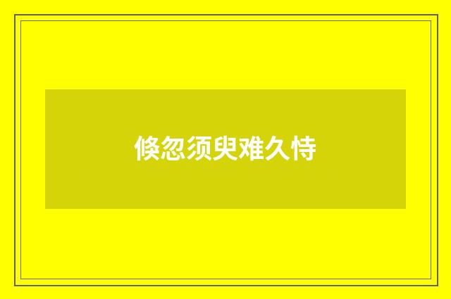 倏忽须臾难久恃