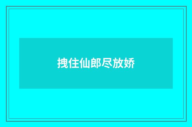 拽住仙郎尽放娇