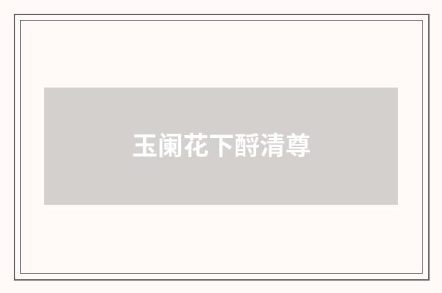 玉阑花下酹清尊
