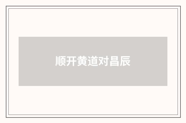 顺开黄道对昌辰