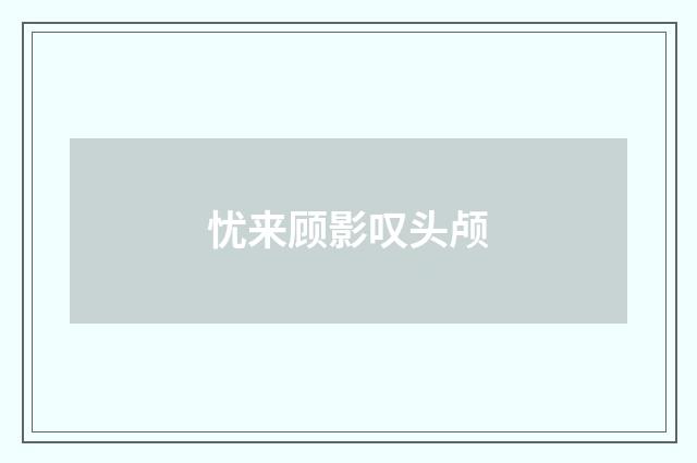 忧来顾影叹头颅
