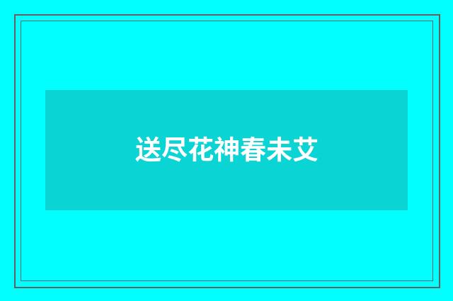 送尽花神春未艾