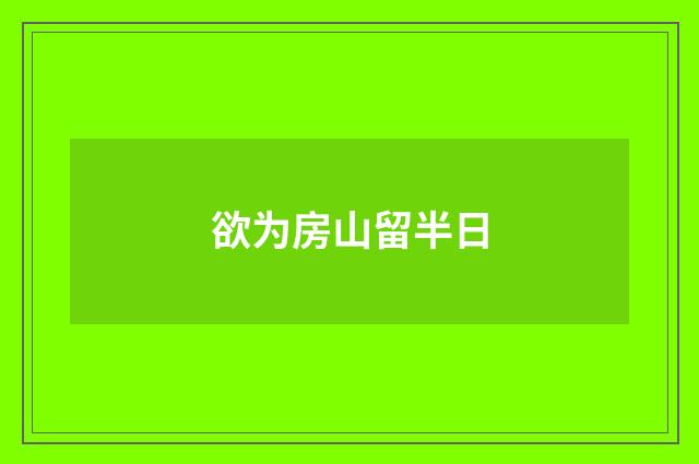 欲为房山留半日