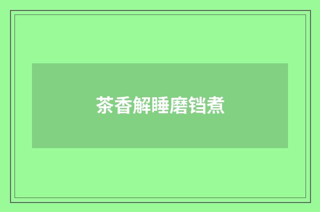 茶香解睡磨铛煮