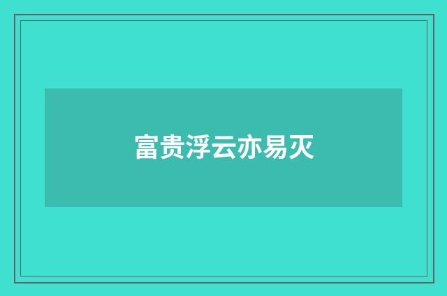 富贵浮云亦易灭
