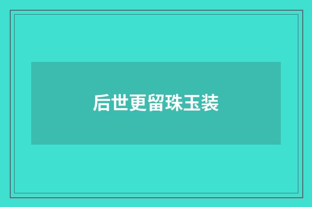 后世更留珠玉装