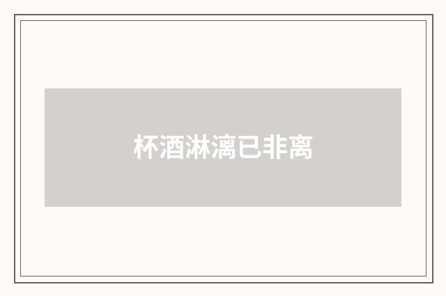 杯酒淋漓已非离