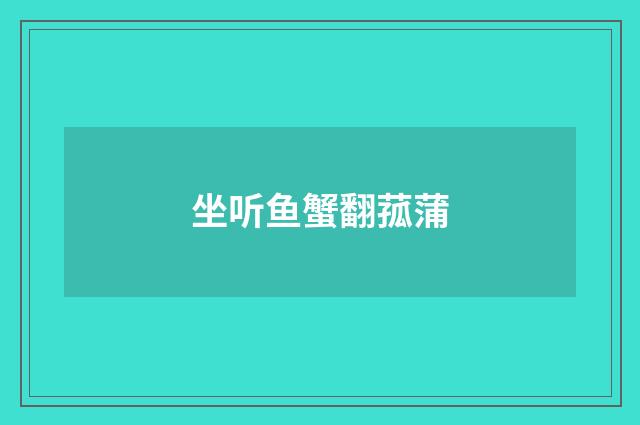 坐听鱼蟹翻菰蒲