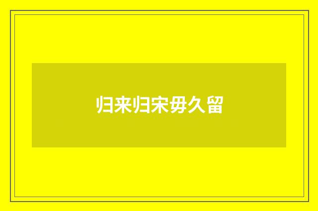 归来归宋毋久留
