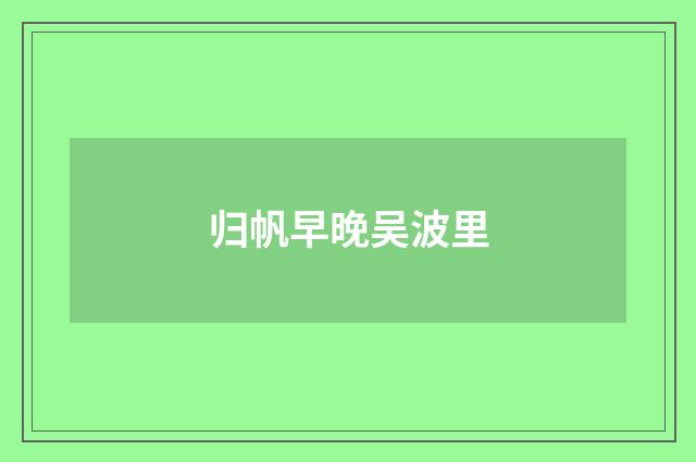 归帆早晚吴波里