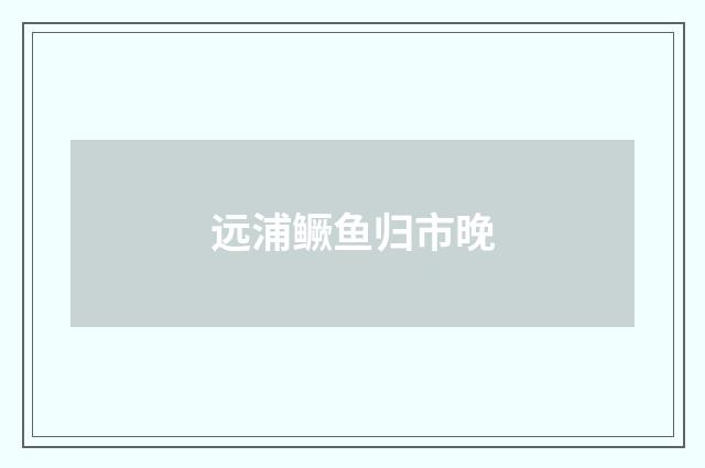 远浦鳜鱼归市晚