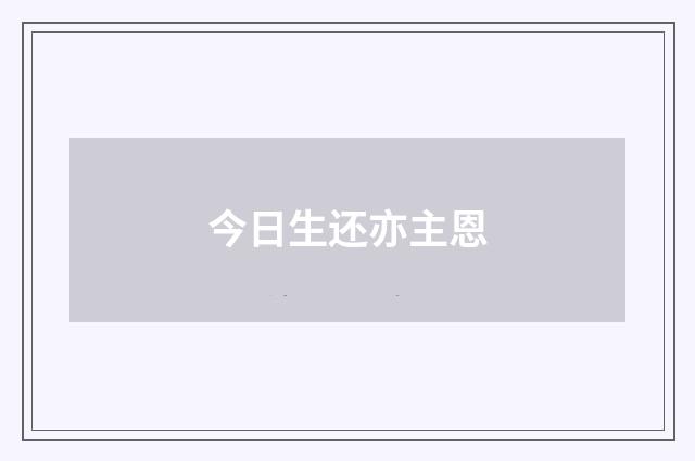 今日生还亦主恩