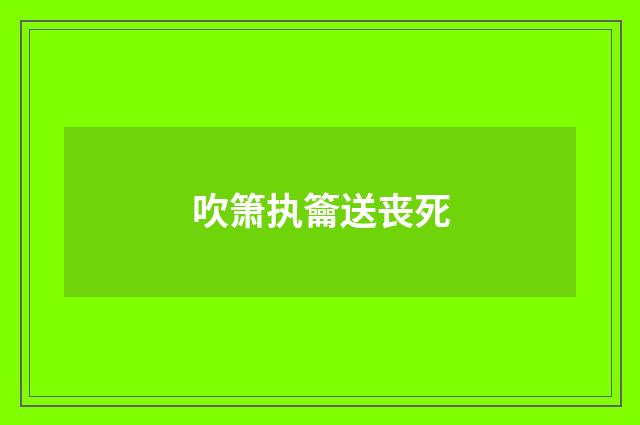 吹箫执籥送丧死