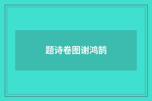 题诗卷图谢鸿鹄
