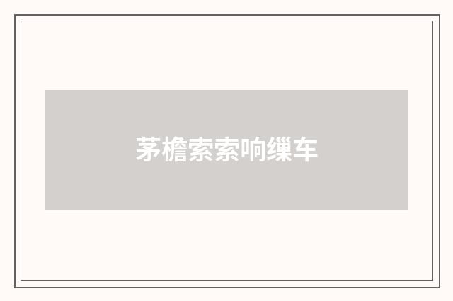 茅檐索索响缫车