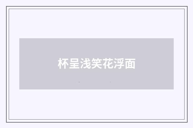 杯呈浅笑花浮面