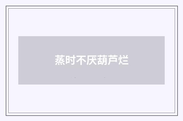 蒸时不厌葫芦烂