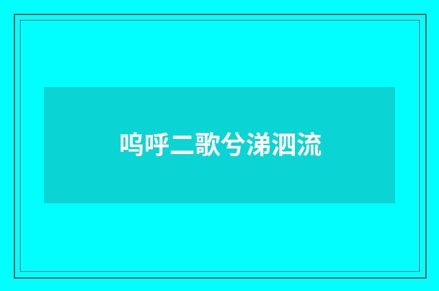 呜呼二歌兮涕泗流