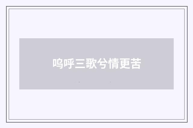 呜呼三歌兮情更苦